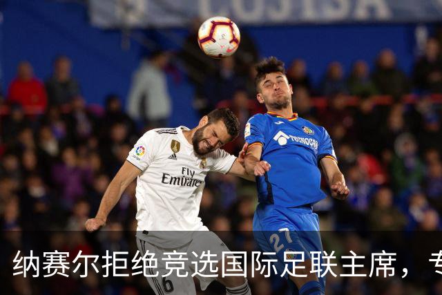 纳赛尔拒绝竞选国际足联主席，专注现有工作